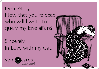 Dear Abby,
Now that you're dead
who will I write to
query my love affairs?

Sincerely,
In Love with my Cat.
