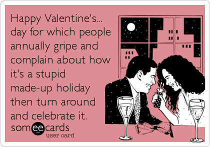 Happy Valentine's...
day for which people
annually gripe and
complain about how
it's a stupid
made-up holiday 
then turn around
and ce