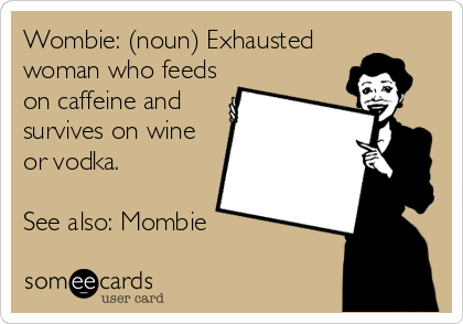 Wombie: (noun) Exhausted
woman who feeds
on caffeine and
survives on wine
or vodka. 

See also: Mombie