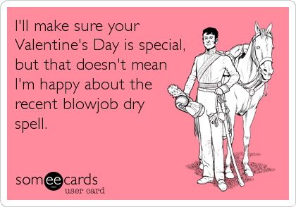I'll make sure your
Valentine's Day is special,
but that doesn't mean
I'm happy about the
recent blowjob dry
spell.