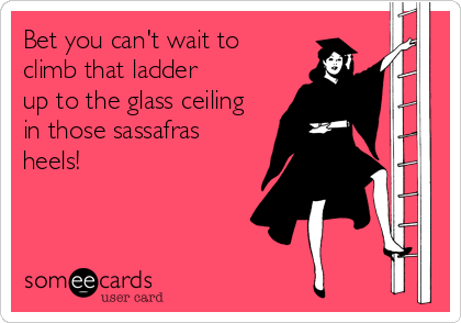 Bet you can't wait to 
climb that ladder 
up to the glass ceiling 
in those sassafras
heels!