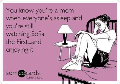 You know you're a mom
when everyone's asleep and
you're still
watching Sofia
the First...and
enjoying it.