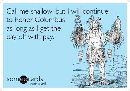 Call me shallow, but I will continue
to honor Columbus
as long as I get the
day off with pay.
