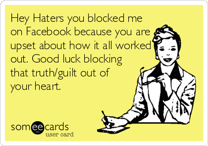 Hey Haters you blocked me
on Facebook because you are
upset about how it all worked
out. Good luck blocking
that truth/guilt out of
your heart.