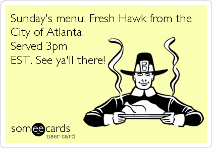 Sunday's menu: Fresh Hawk from the
City of Atlanta.
Served 3pm
EST. See ya'll there!