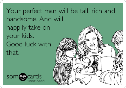 Your perfect man will be tall, rich and
handsome. And will
happily take on
your kids.
Good luck with
that.