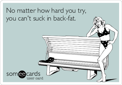 No matter how hard you try,
you can't suck in back-fat.