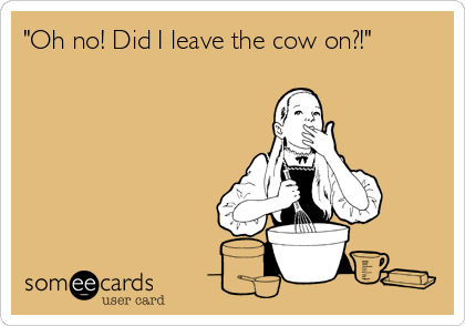 "Oh no! Did I leave the cow on?!"