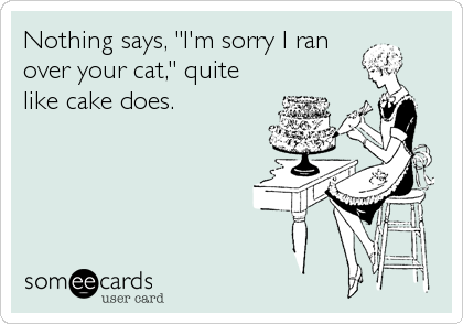 Nothing says, "I'm sorry I ran
over your cat," quite
like cake does.