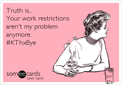 Truth is...
Your work restrictions
aren't my problem
anymore.
#KThxBye