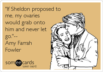"If Sheldon proposed to
me, my ovaries
would grab onto
him and never let
go."--
Amy Farrah
Fowler