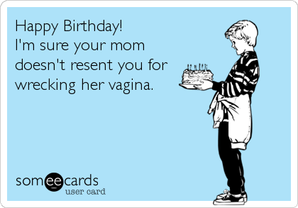 Happy Birthday!
I'm sure your mom
doesn't resent you for
wrecking her vagina.