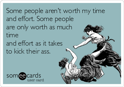 Some people aren't worth my time
and effort. Some people
are only worth as much
time
and effort as it takes
to kick their ass.