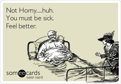 Not Horny.....huh.
You must be sick. 
Feel better.