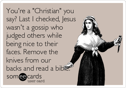 You're a "Christian" you
say? Last I checked, Jesus
wasn't a gossip who
judged others while
being nice to their
faces. Remove the
knives from our
backs and read a bible.