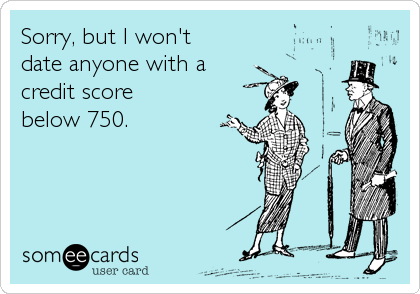Sorry, but I won't 
date anyone with a 
credit score
below 750.