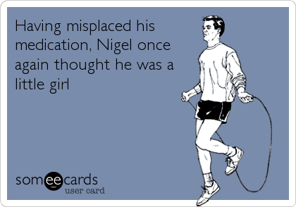 Having misplaced his
medication, Nigel once
again thought he was a
little girl