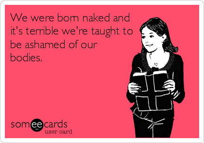 We were born naked and
it's terrible we're taught to
be ashamed of our
bodies.