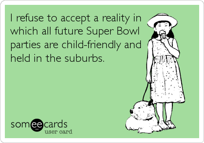 I refuse to accept a reality in
which all future Super Bowl
parties are child-friendly and
held in the suburbs.