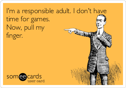 I'm a responsible adult. I don't have
time for games.
Now, pull my
finger.