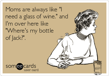 Moms are always like "I
need a glass of wine." and
I'm over here like
"Where's my bottle
of Jack?".
