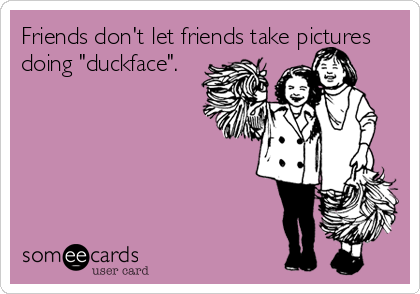 Friends don't let friends take pictures
doing "duckface".