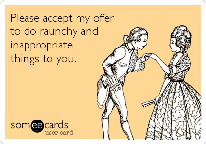 Please accept my offer
to do raunchy and
inappropriate 
things to you.