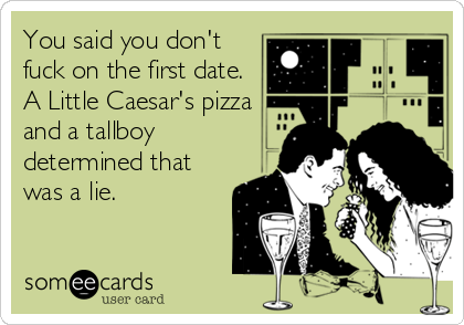 You said you don't
fuck on the first date.
A Little Caesar's pizza
and a tallboy
determined that
was a lie.