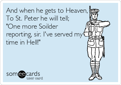 And when he gets to Heaven,
To St. Peter he will tell;
"One more Soilder
reporting, sir. I've served my
time in Hell!"