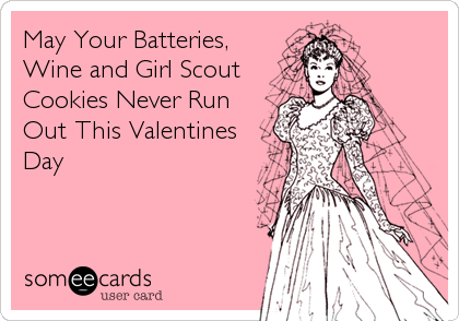May Your Batteries,
Wine and Girl Scout
Cookies Never Run
Out This Valentines
Day