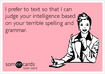 I prefer to text so that I can
judge your intelligence based
on your terrible spelling and
grammar.