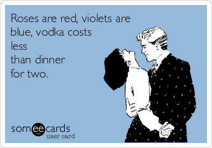 Roses are red, violets are
blue, vodka costs
less
than dinner 
for two.