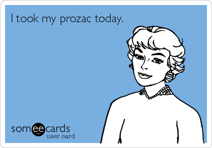 I took my prozac today.