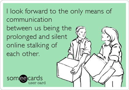I look forward to the only means of
communication
between us being the
prolonged and silent
online stalking of
each other.
