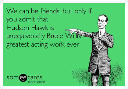 We can be friends, but only if
you admit that
Hudson Hawk is
unequivocally Bruce Willis'
greatest acting work ever