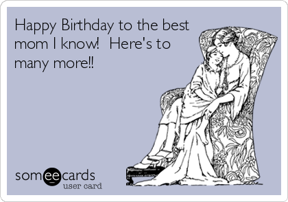 Happy Birthday to the best
mom I know!  Here's to
many more!!