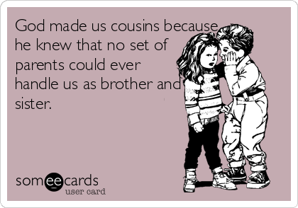 God made us cousins because
he knew that no set of
parents could ever
handle us as brother and
sister.