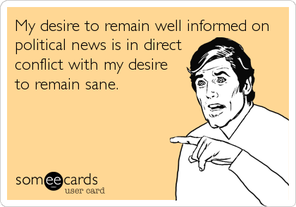 My desire to remain well informed on
political news is in direct
conflict with my desire
to remain sane.