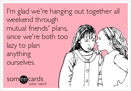 I'm glad we're hanging out together all
weekend through
mutual friends' plans,
since we're both too
lazy to plan
anything
ourselves.