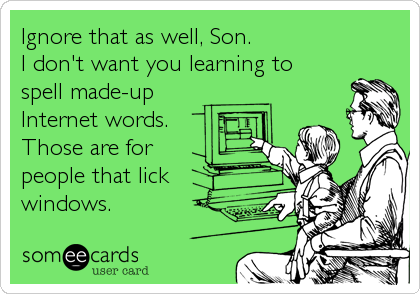 Ignore that as well, Son.
I don't want you learning to
spell made-up
Internet words.
Those are for 
people that lick
windows.