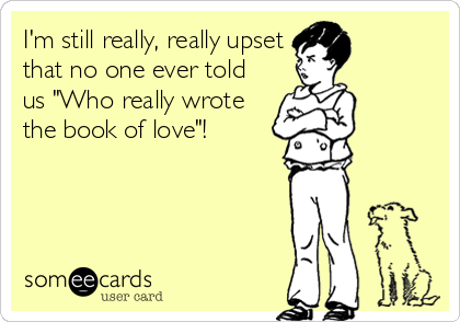 I'm still really, really upset
that no one ever told
us "Who really wrote
the book of love"!
