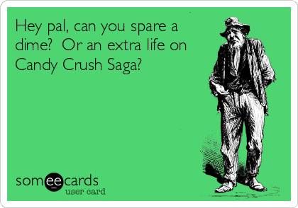 Hey pal, can you spare a
dime?  Or an extra life on
Candy Crush Saga?