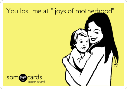 You lost me at " joys of motherhood"