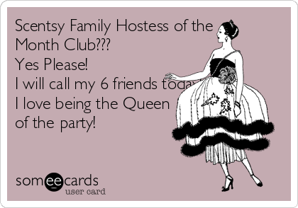 Scentsy Family Hostess of the
Month Club???
Yes Please!
I will call my 6 friends today!
I love being the Queen 
of the party!