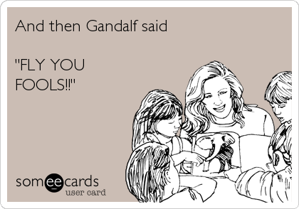 And then Gandalf said 

"FLY YOU
FOOLS!!"