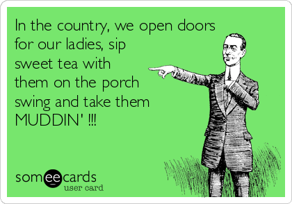 In the country, we open doors
for our ladies, sip
sweet tea with
them on the porch
swing and take them
MUDDIN' !!!