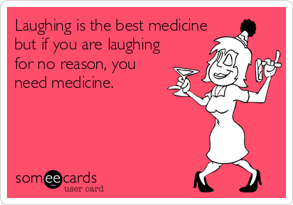 Laughing is the best medicine
but if you are laughing
for no reason, you
need medicine.