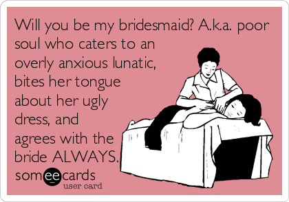 Will you be my bridesmaid? A.k.a. poor
soul who caters to an
overly anxious lunatic,
bites her tongue
about her ugly
dress, and
agrees with the
bride ALWAYS.