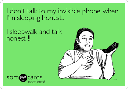 I don't talk to my invisible phone when
I'm sleeping honest..

I sleepwalk and talk
honest !!