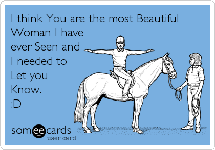 I think You are the most Beautiful
Woman I have
ever Seen and
I needed to
Let you
Know. 
:D